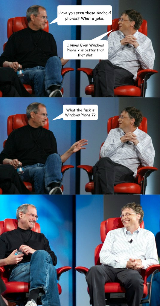 Have you seen those Android phones? What a joke. I know! Even Windows Phone 7 is better than that shit. What the fuck is Windows Phone 7?  Steve Jobs vs Bill Gates