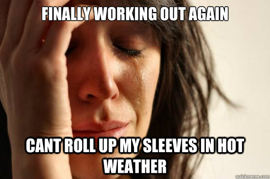 finally working out again cant roll up my sleeves in hot weather  First World Problems