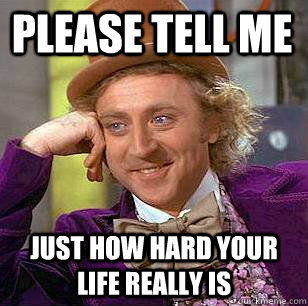 Please tell me Just how hard your life really is  Condescending Wonka