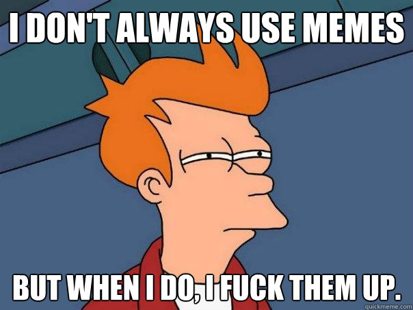 I don't always use memes But when I do, I fuck them up.  Futurama Fry