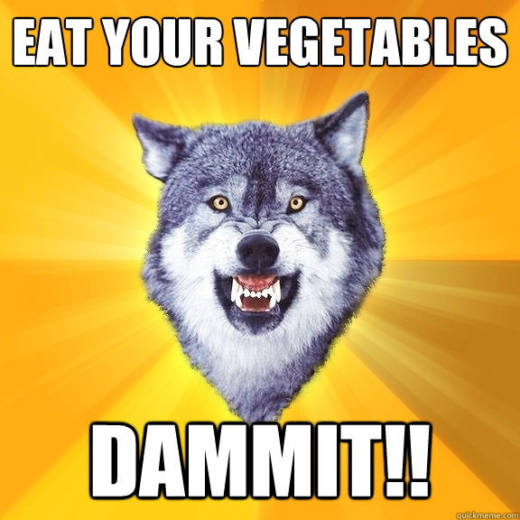 Eat your vegetables dammit!!  Courage Wolf