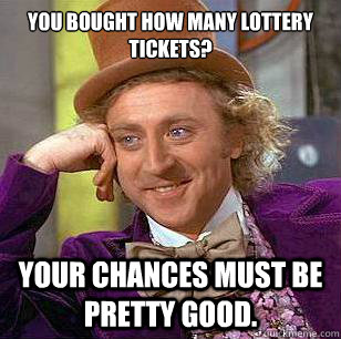 You bought how many lottery tickets? Your chances must be pretty good. - You bought how many lottery tickets? Your chances must be pretty good.  Condescending Wonka