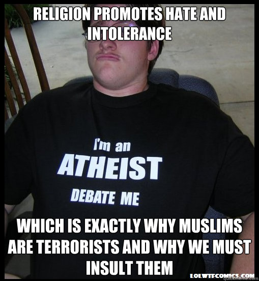 Religion promotes hate and intolerance which is exactly why Muslims are terrorists and why we must insult them - Religion promotes hate and intolerance which is exactly why Muslims are terrorists and why we must insult them  Scumbag Atheist