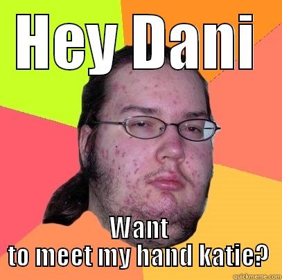 HEY DANI WANT TO MEET MY HAND KATIE? Butthurt Dweller