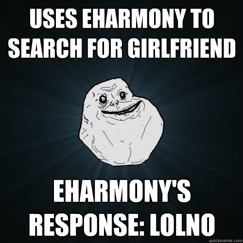 Uses eHarmony to search for girlfriend eHarmony's response: lolno  Forever Alone