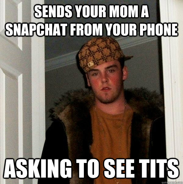 Sends your mom a snapchat from your phone asking to see tits  Scumbag Steve