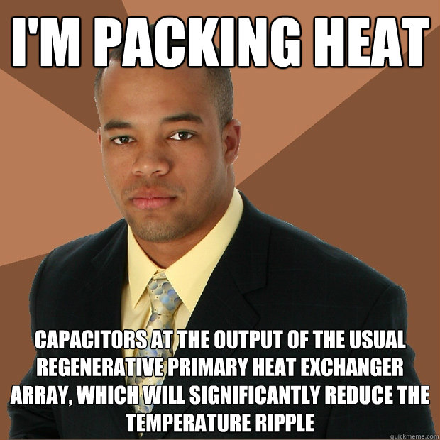 I'm PACKING HEAT capacitors at the output of the usual regenerative primary heat exchanger array, which will significantly reduce the temperature ripple  Successful Black Man