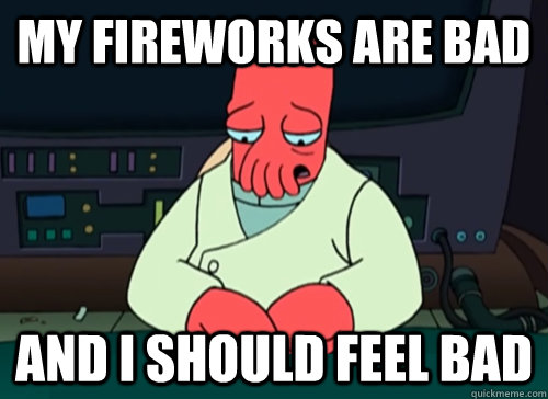 My fireworks are bad and i should feel bad  sad zoidberg