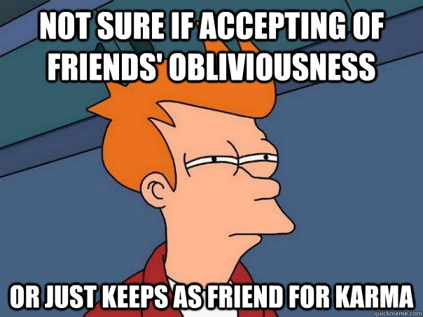 not sure if accepting of friends' obliviousness or just keeps as friend for karma  Futurama Fry