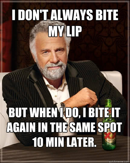 I don't always bite my lip But when I do, I bite it again in the same spot 10 min later. - I don't always bite my lip But when I do, I bite it again in the same spot 10 min later.  The Most Interesting Man In The World