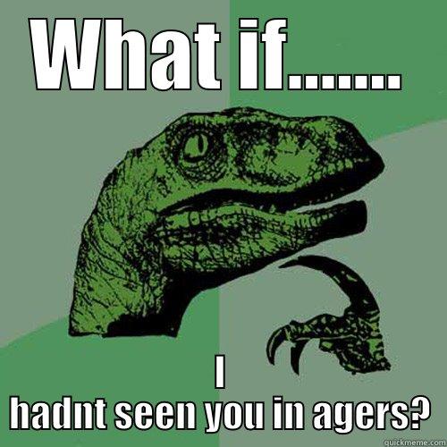 WHAT IF....... I HADNT SEEN YOU IN AGERS? Philosoraptor