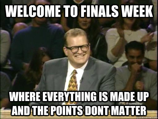 welcome to finals week Where everything is made up and the points dont matter - welcome to finals week Where everything is made up and the points dont matter  Drew Carey Whose Line