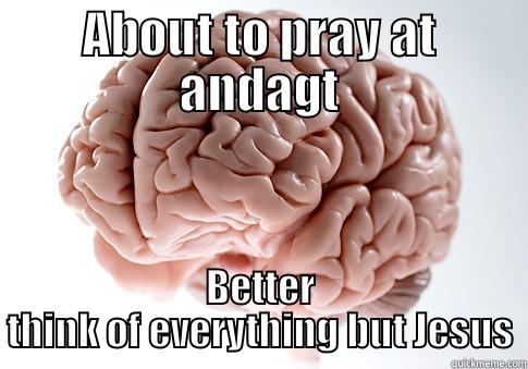 am i not the only one ?? - ABOUT TO PRAY AT ANDAGT BETTER THINK OF EVERYTHING BUT JESUS Scumbag Brain