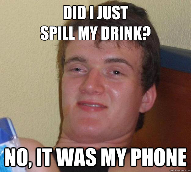 Did i just 
spill my drink? No, it was my phone  10 Guy