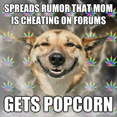 Spreads Rumor that MoM is Cheating on Forums GETS POPCORN  Stoner Dog