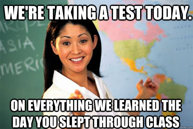 We're taking a test today. On everything we learned the day you slept through class  Unhelpful High School Teacher