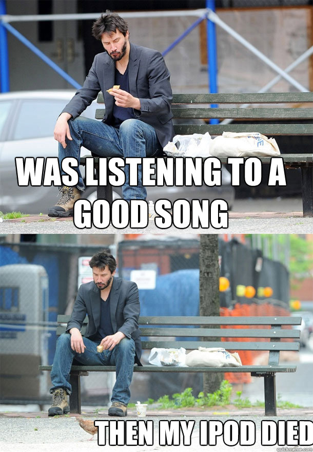 was listening to a good song then my ipod died. - was listening to a good song then my ipod died.  Sad Keanu