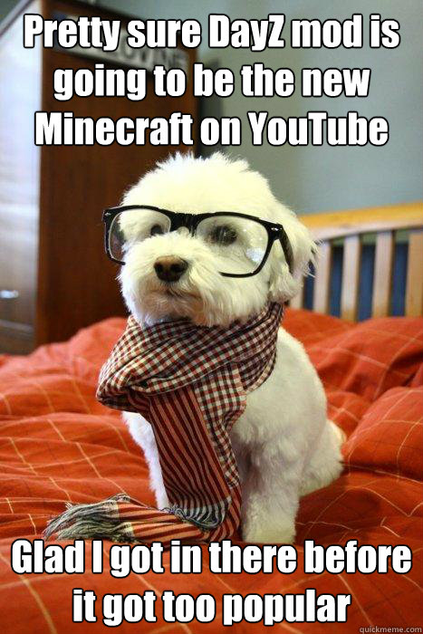 Pretty sure DayZ mod is going to be the new Minecraft on YouTube Glad I got in there before it got too popular  Hipster Dog