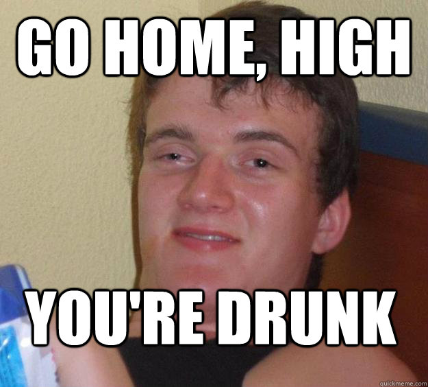 Go home, high You're drunk - Go home, high You're drunk  10 Guy