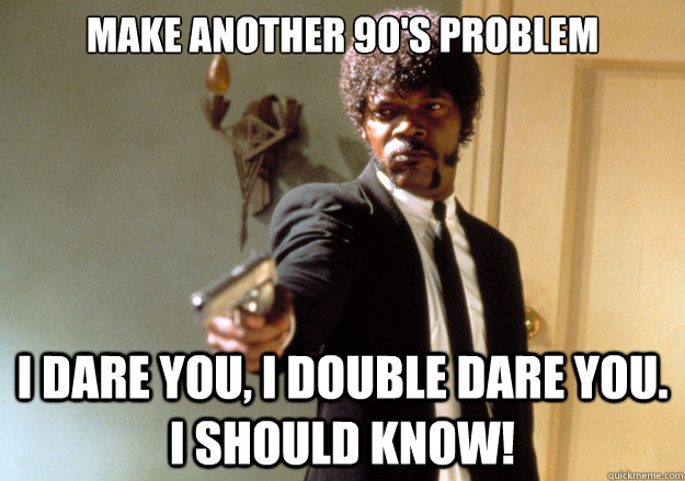 Make another 90's problem i dare you, i double dare you. I should know! - Make another 90's problem i dare you, i double dare you. I should know!  Samuel L Jackson