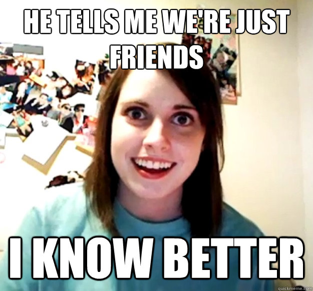 he tells me we're just friends i know better  Overly Attached Girlfriend