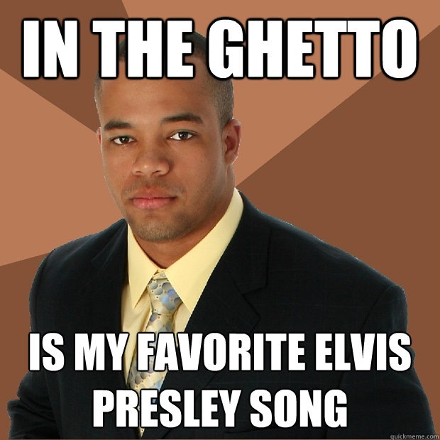 in the ghetto is my favorite elvis presley song  Successful Black Man