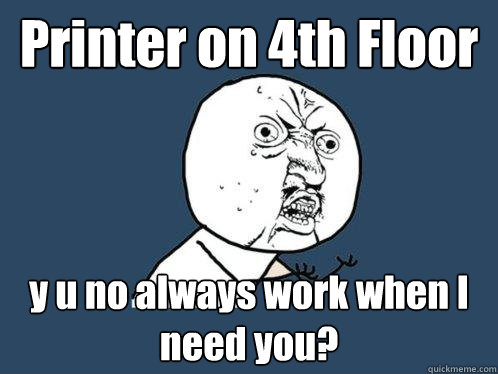 Printer on 4th Floor y u no always work when I need you?  Y U No