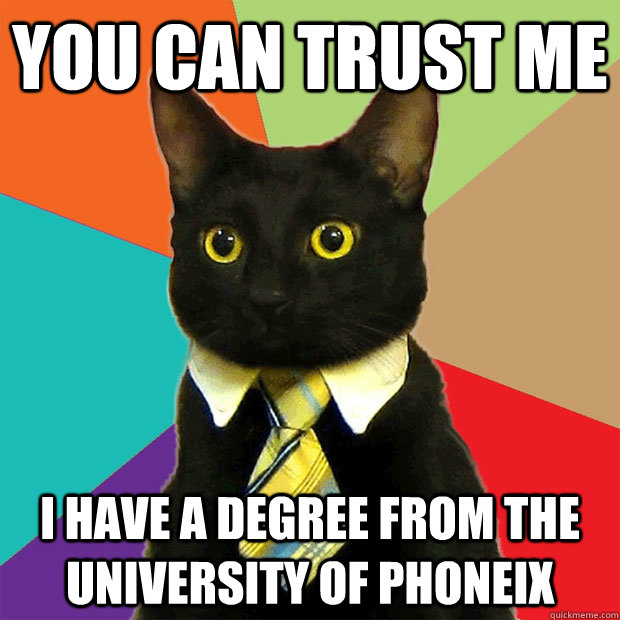 You can trust me I have a degree from the university of phoneix  Business Cat