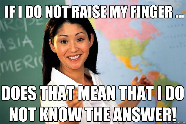 If I do not raise my finger ... Does that mean that I DO NOT know the answer!  Unhelpful High School Teacher