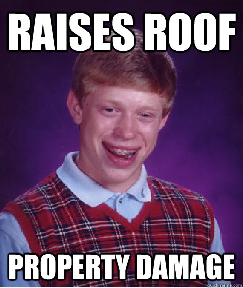 raises roof property damage  Bad Luck Brian