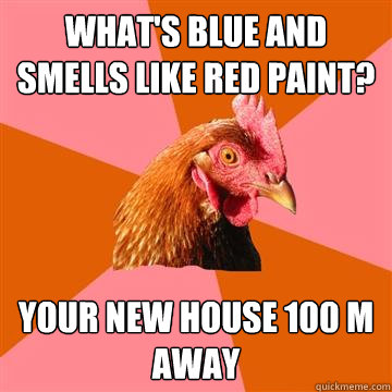 what's blue and smells like red paint? your new house 100 m away  Anti-Joke Chicken