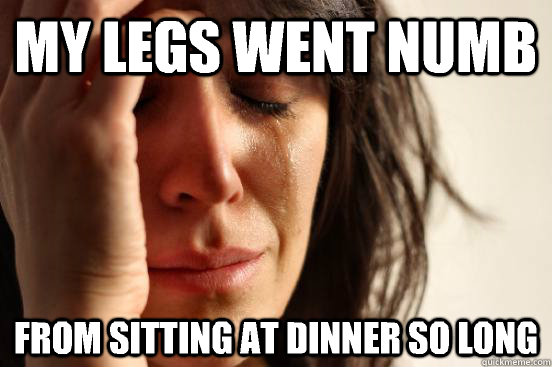 My legs went numb from sitting at dinner so long - My legs went numb from sitting at dinner so long  First World Problems