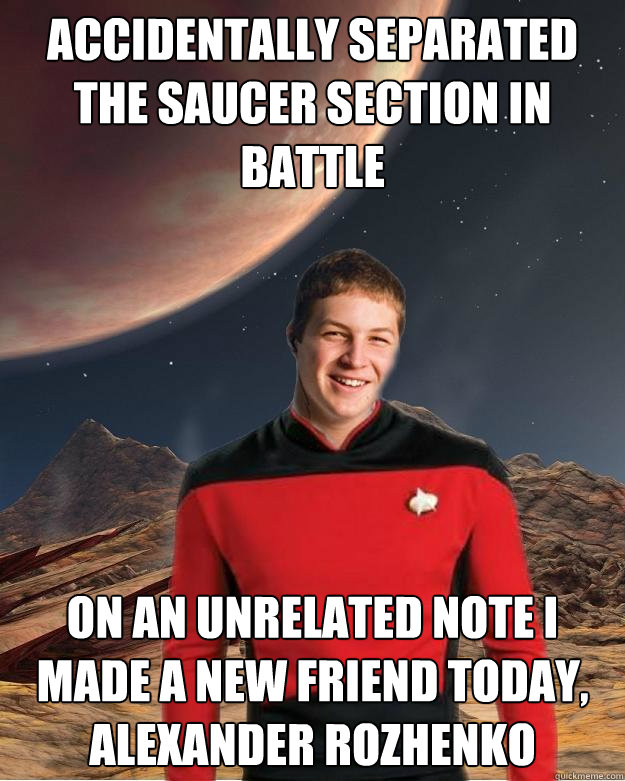 Accidentally separated the saucer section in battle On an unrelated note I made a new friend today, alexander rozhenko  Starfleet Academy Freshman