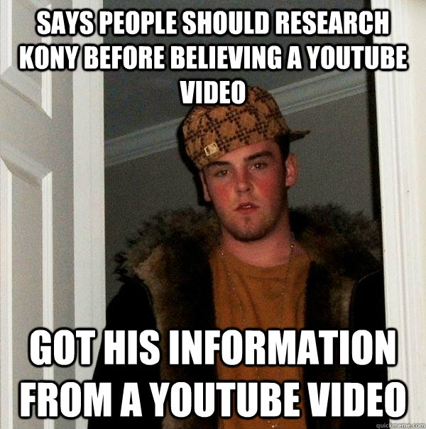 Says people should research kony before believing a youtube video got his information from a youtube video - Says people should research kony before believing a youtube video got his information from a youtube video  Scumbag Steve