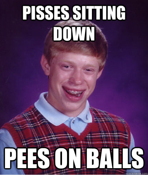 Pisses sitting down  Pees on balls  Bad Luck Brian