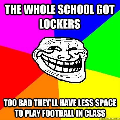 The whole school got lockers too bad they'll have less space to play football in class  Troll Face