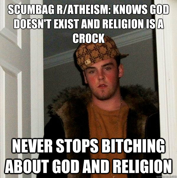 Scumbag r/atheism: Knows God doesn't exist and religion is a crock
 Never stops bitching about God and Religion - Scumbag r/atheism: Knows God doesn't exist and religion is a crock
 Never stops bitching about God and Religion  Scumbag Steve