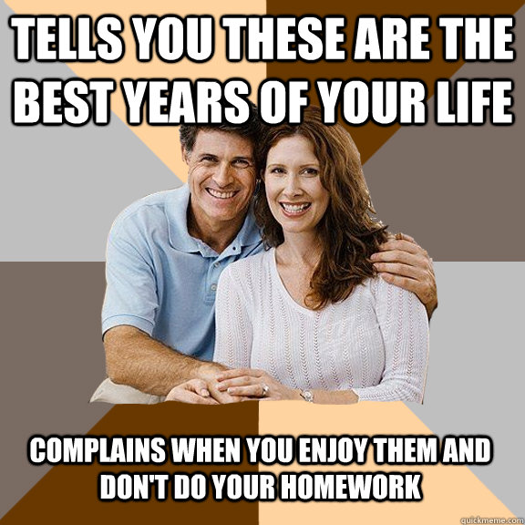 Tells you these are the best years of your life Complains when you enjoy them and don't do your homework  Scumbag Parents