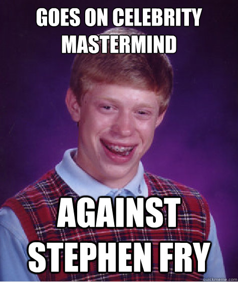 Goes on celebrity mastermind against stephen fry - Goes on celebrity mastermind against stephen fry  Bad Luck Brian