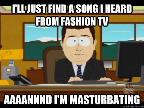 I'll just find a song i heard from fashion tv Aaaannnd i'm masturbating - I'll just find a song i heard from fashion tv Aaaannnd i'm masturbating  Aaand its gone