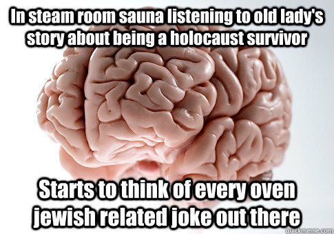 In steam room sauna listening to old lady's story about being a holocaust survivor Starts to think of every oven jewish related joke out there   Scumbag Brain