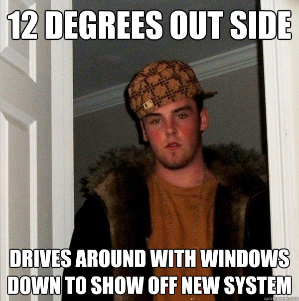 12 degrees out side  drives around with windows down to show off new system - 12 degrees out side  drives around with windows down to show off new system  Scumbag Steve