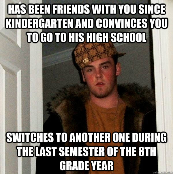 Has been friends with you since kindergarten and convinces you to go to his high school switches to another one during the last semester of the 8th grade year  - Has been friends with you since kindergarten and convinces you to go to his high school switches to another one during the last semester of the 8th grade year   Scumbag Steve