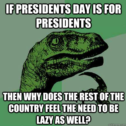 If presidents day is for presidents Then why does the rest of the country feel the need to be lazy as well?  Philosoraptor