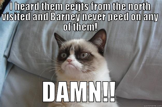 I HEARD THEM EEIJTS FROM THE NORTH VISITED AND BARNEY NEVER PEED ON ANY OF THEM! DAMN!! Grumpy Cat