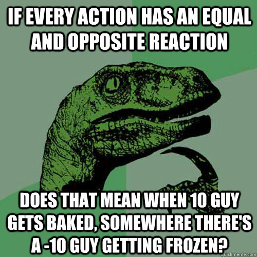 If every action has an equal and opposite reaction does that mean when 10 guy gets baked, somewhere there's a -10 guy getting frozen? - If every action has an equal and opposite reaction does that mean when 10 guy gets baked, somewhere there's a -10 guy getting frozen?  Philosoraptor