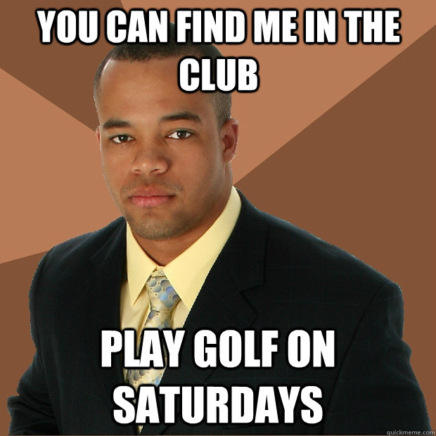 You can find me in the club play golf on saturdays  Successful Black Man