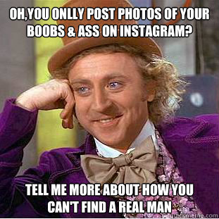 oh,you onlly post photos of your boobs & ass on instagram? tell me more about how you can't find a real man  Condescending Wonka