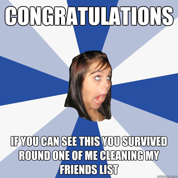 Congratulations If you can see this you survived round one of me cleaning my friends list - Congratulations If you can see this you survived round one of me cleaning my friends list  Annoying Facebook Girl