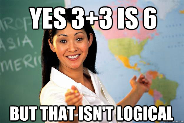 yes 3+3 is 6 but that isn't logical - yes 3+3 is 6 but that isn't logical  Unhelpful High School Teacher